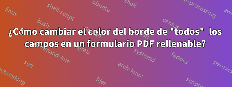 ¿Cómo cambiar el color del borde de "todos" los campos en un formulario PDF rellenable?