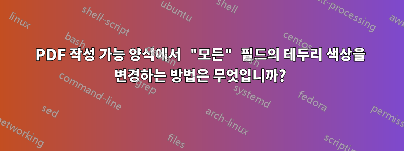 PDF 작성 가능 양식에서 "모든" 필드의 테두리 색상을 변경하는 방법은 무엇입니까?