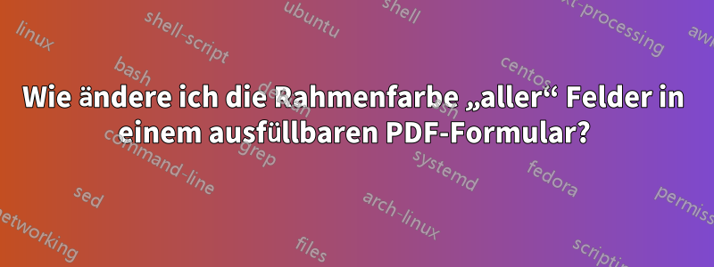 Wie ändere ich die Rahmenfarbe „aller“ Felder in einem ausfüllbaren PDF-Formular?