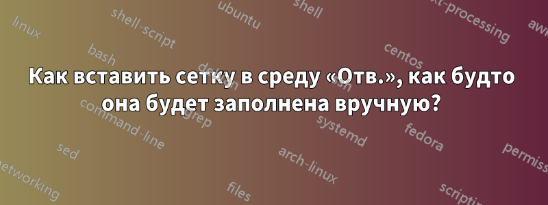 Как вставить сетку в среду «Отв.», как будто она будет заполнена вручную?