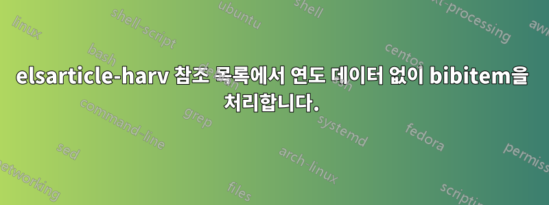 elsarticle-harv 참조 목록에서 연도 데이터 없이 bibitem을 처리합니다.