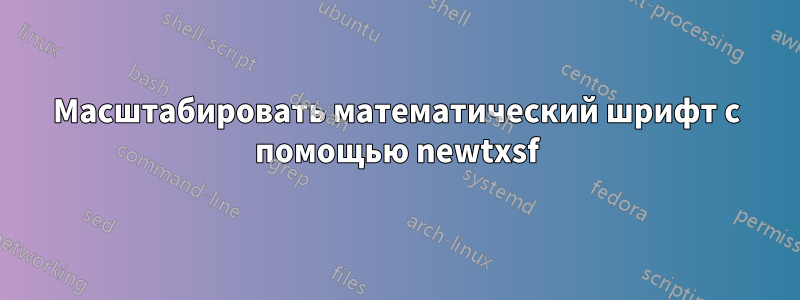 Масштабировать математический шрифт с помощью newtxsf