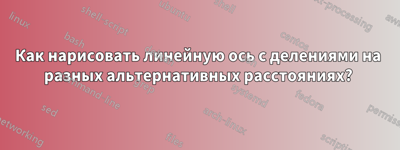 Как нарисовать линейную ось с делениями на разных альтернативных расстояниях?