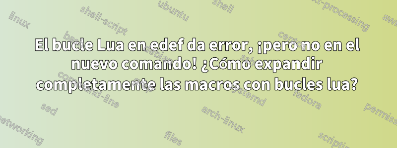 El bucle Lua en edef da error, ¡pero no en el nuevo comando! ¿Cómo expandir completamente las macros con bucles lua?