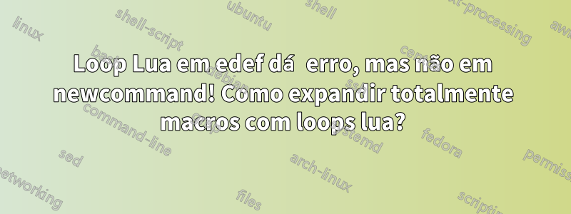 Loop Lua em edef dá erro, mas não em newcommand! Como expandir totalmente macros com loops lua?