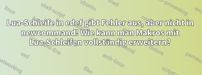 Lua-Schleife in edef gibt Fehler aus, aber nicht in newcommand! Wie kann man Makros mit Lua-Schleifen vollständig erweitern?