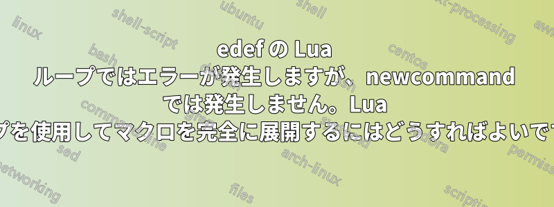 edef の Lua ループではエラーが発生しますが、newcommand では発生しません。Lua ループを使用してマクロを完全に展開するにはどうすればよいですか?