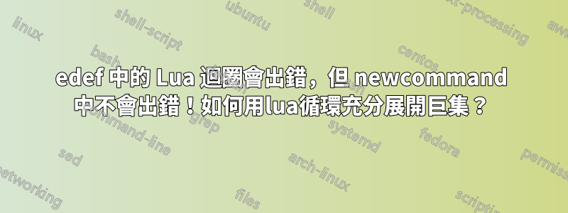 edef 中的 Lua 迴圈會出錯，但 newcommand 中不會出錯！如何用lua循環充分展開巨集？