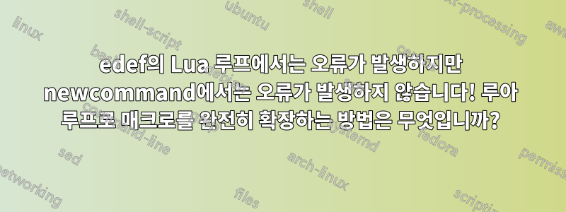 edef의 Lua 루프에서는 오류가 발생하지만 newcommand에서는 오류가 발생하지 않습니다! 루아 루프로 매크로를 완전히 확장하는 방법은 무엇입니까?