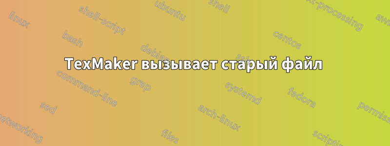 TexMaker вызывает старый файл