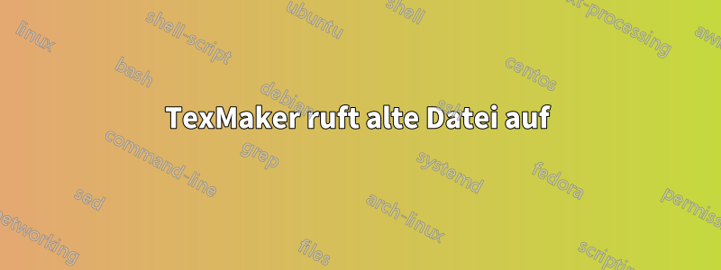 TexMaker ruft alte Datei auf