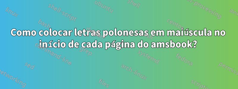 Como colocar letras polonesas em maiúscula no início de cada página do amsbook?