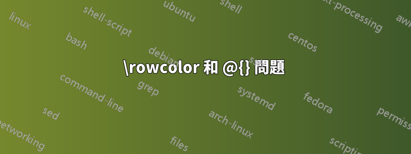 \rowcolor 和 @{} 問題