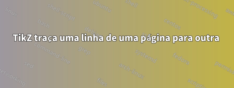 TikZ traça uma linha de uma página para outra