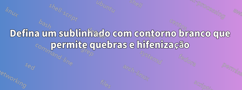 Defina um sublinhado com contorno branco que permite quebras e hifenização