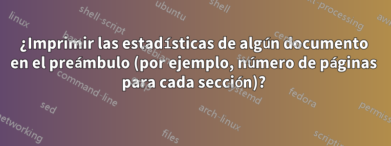 ¿Imprimir las estadísticas de algún documento en el preámbulo (por ejemplo, número de páginas para cada sección)?