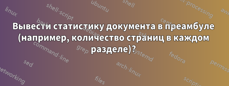 Вывести статистику документа в преамбуле (например, количество страниц в каждом разделе)?