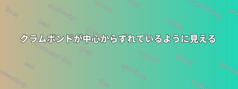 クラムボンドが中心からずれているように見える