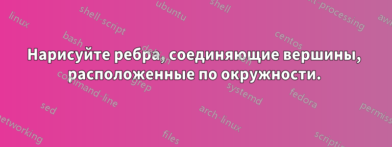 Нарисуйте ребра, соединяющие вершины, расположенные по окружности.