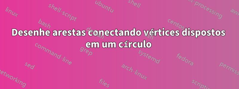 Desenhe arestas conectando vértices dispostos em um círculo