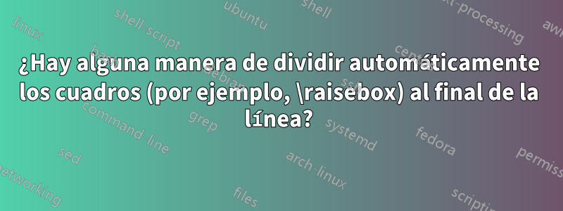 ¿Hay alguna manera de dividir automáticamente los cuadros (por ejemplo, \raisebox) al final de la línea?