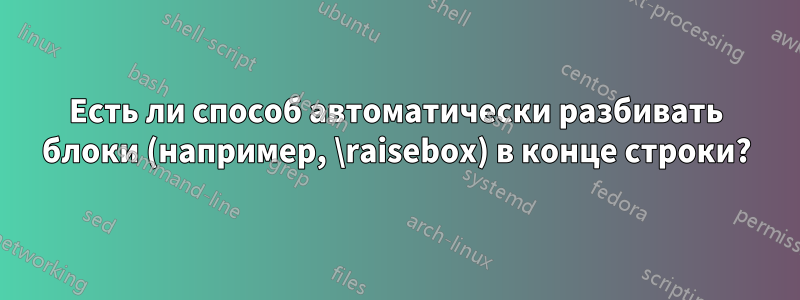 Есть ли способ автоматически разбивать блоки (например, \raisebox) в конце строки?