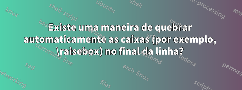 Existe uma maneira de quebrar automaticamente as caixas (por exemplo, \raisebox) no final da linha?