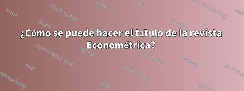 ¿Cómo se puede hacer el título de la revista Econométrica?