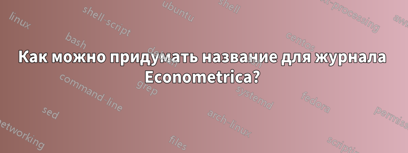 Как можно придумать название для журнала Econometrica?