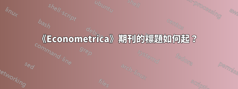 《Econometrica》期刊的標題如何起？