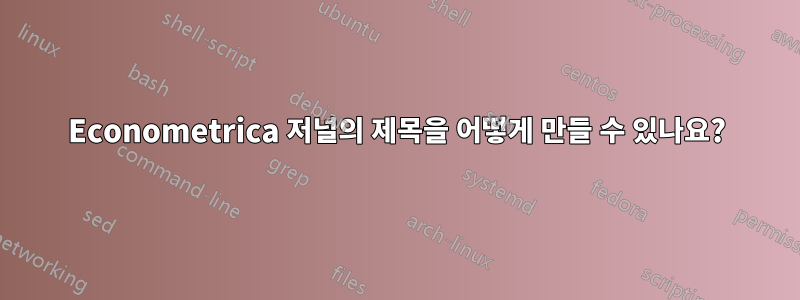 Econometrica 저널의 제목을 어떻게 만들 수 있나요?