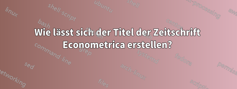 Wie lässt sich der Titel der Zeitschrift Econometrica erstellen?