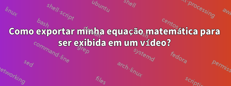 Como exportar minha equação matemática para ser exibida em um vídeo?