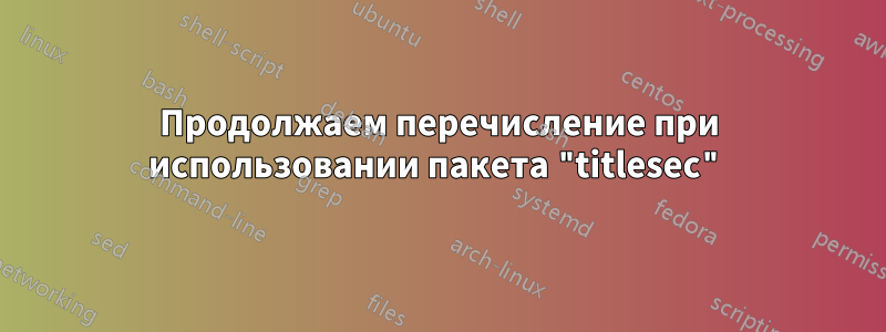 Продолжаем перечисление при использовании пакета "titlesec"