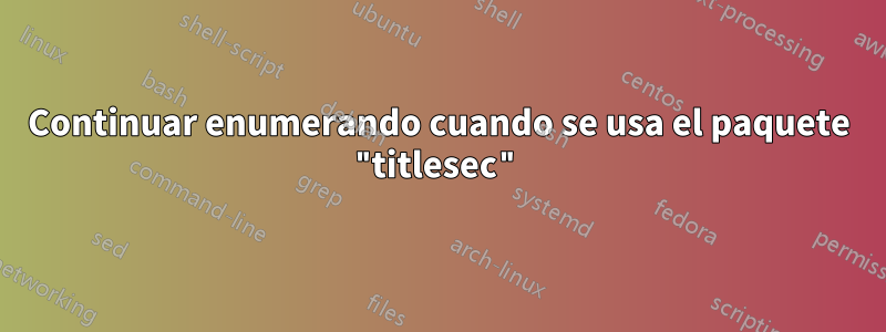 Continuar enumerando cuando se usa el paquete "titlesec"