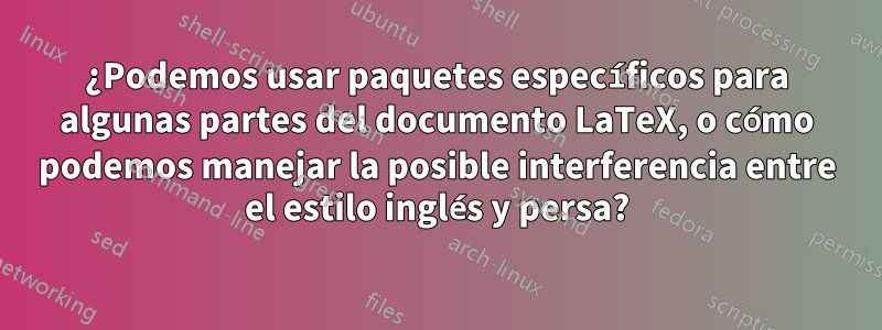 ¿Podemos usar paquetes específicos para algunas partes del documento LaTeX, o cómo podemos manejar la posible interferencia entre el estilo inglés y persa?