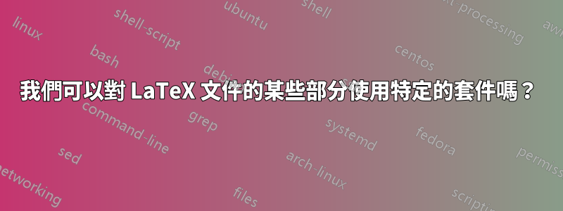 我們可以對 LaTeX 文件的某些部分使用特定的套件嗎？