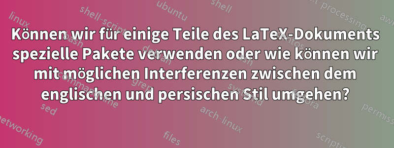 Können wir für einige Teile des LaTeX-Dokuments spezielle Pakete verwenden oder wie können wir mit möglichen Interferenzen zwischen dem englischen und persischen Stil umgehen?