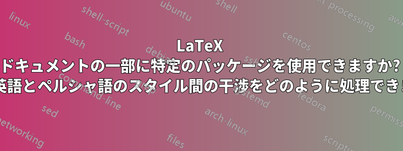 LaTeX ドキュメントの一部に特定のパッケージを使用できますか? また、英語とペルシャ語のスタイル間の干渉をどのように処理できますか?