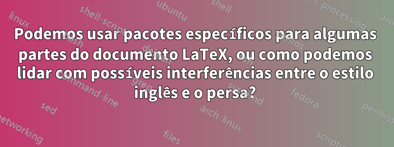 Podemos usar pacotes específicos para algumas partes do documento LaTeX, ou como podemos lidar com possíveis interferências entre o estilo inglês e o persa?