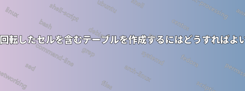 複数行の回転したセルを含むテーブルを作成するにはどうすればよいですか?