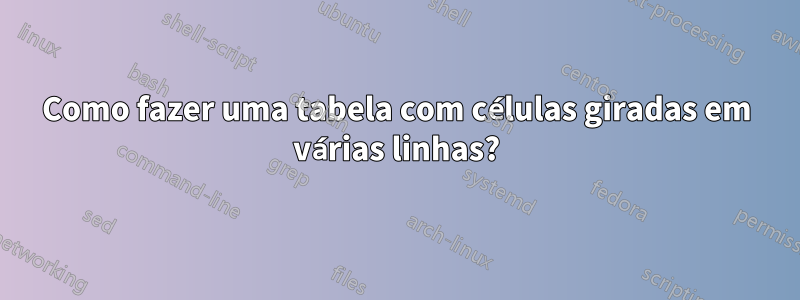 Como fazer uma tabela com células giradas em várias linhas?