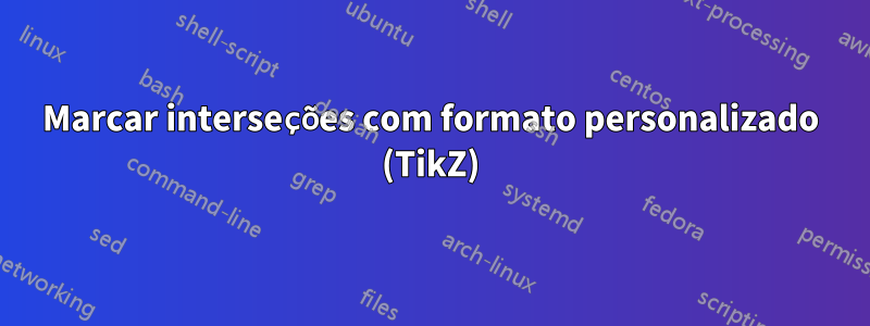 Marcar interseções com formato personalizado (TikZ)