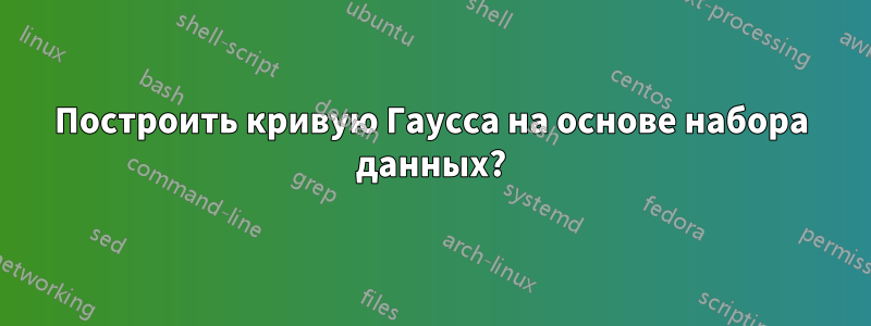 Построить кривую Гаусса на основе набора данных?