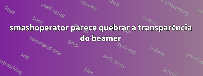 smashoperator parece quebrar a transparência do beamer