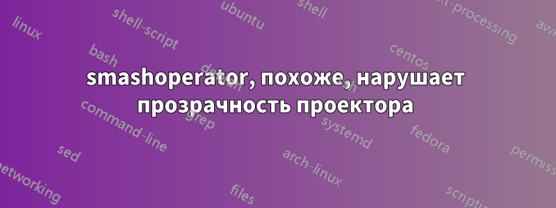 smashoperator, похоже, нарушает прозрачность проектора