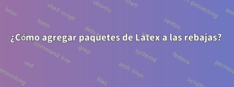 ¿Cómo agregar paquetes de Latex a las rebajas?