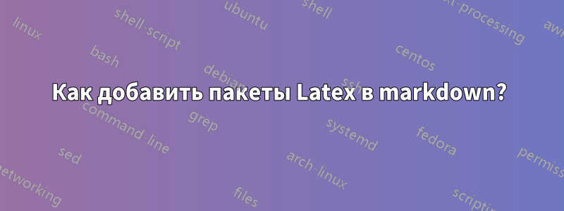 Как добавить пакеты Latex в markdown?