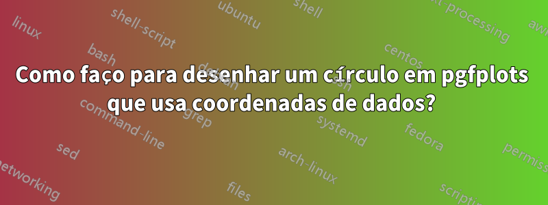 Como faço para desenhar um círculo em pgfplots que usa coordenadas de dados?