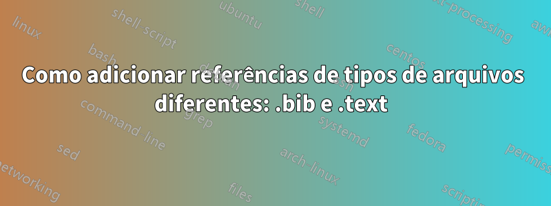 Como adicionar referências de tipos de arquivos diferentes: .bib e .text 